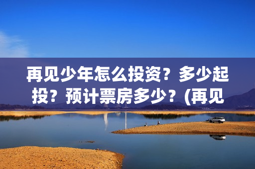 再见少年怎么投资?多少起投?预计票房多少?(再见少年隐藏剧情) 再见少年怎么投资?多少起投?预计票房多少?(再见少年隐藏剧情)