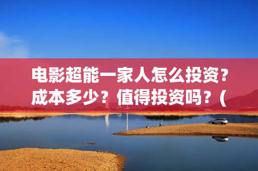 电影超能一家人怎么投资?成本多少?值得投资吗?(电影超能一家人免费观看完整版) 电影超能一家人怎么投资?成本多少?值得投资吗?(电影超能一家人免费观看完整版)