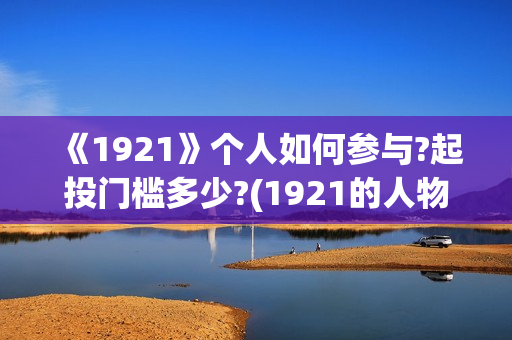 《1921》个人如何参与?起投门槛多少?(1921的人物有哪些)