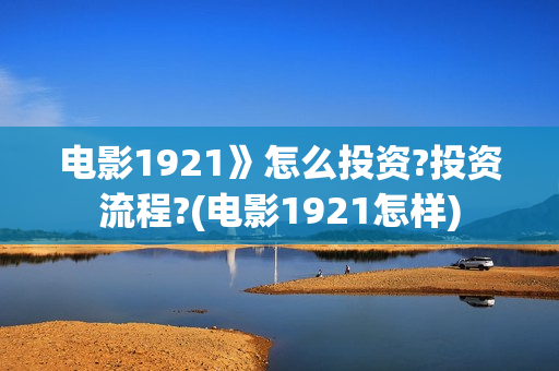 电影1921》怎么投资?投资流程?(电影1921怎样)