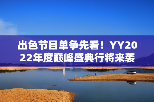 出色节目单争先看！YY2022年度巅峰盛典行将来袭