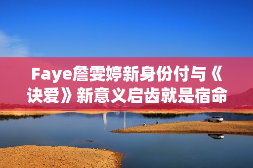 Faye詹雯婷新身份付与《诀爱》新意义启齿就是宿命感