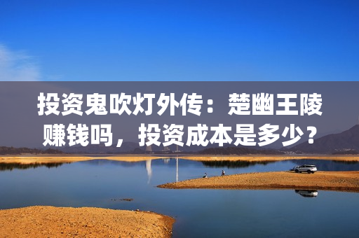 投资鬼吹灯外传：楚幽王陵赚钱吗，投资成本是多少？(鬼吹灯外传怎么样)