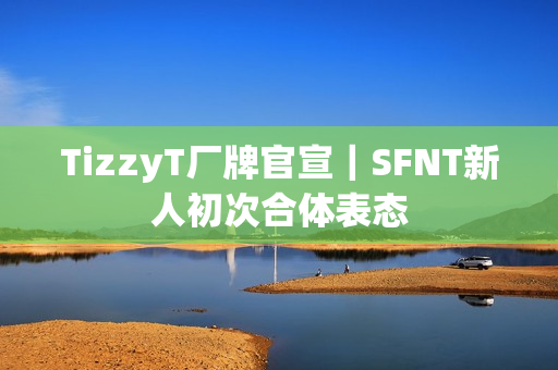TizzyT厂牌官宣｜SFNT新人初次合体表态