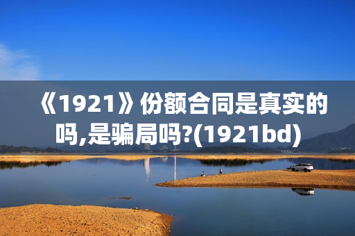 《1921》份额合同是真实的吗,是骗局吗?(1921bd) 《1921》份额合同是真实的吗,是骗局吗?(1921bd)