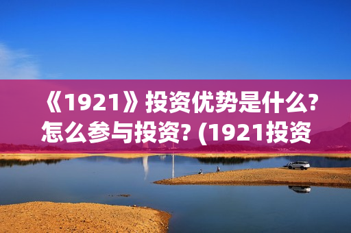 《1921》投资优势是什么?怎么参与投资? (1921投资赚钱吗) 《1921》投资优势是什么?怎么参与投资? (1921投资赚钱吗)