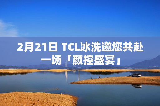 2月21日 TCL冰洗邀您共赴一场「颜控盛宴」
