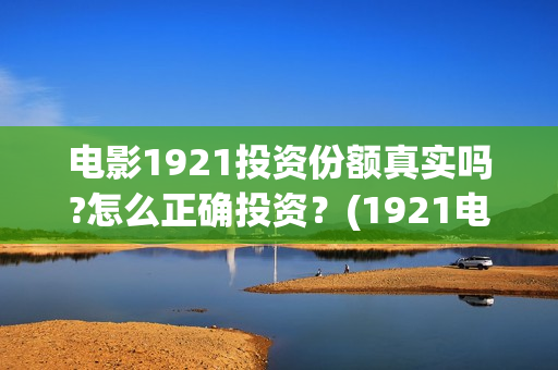 电影1921投资份额真实吗?怎么正确投资？(1921电影投资项目)
