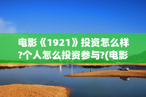 电影《1921》投资怎么样?个人怎么投资参与?(电影《1921》的实际观影体验如何,有哪些很燃的瞬间?)