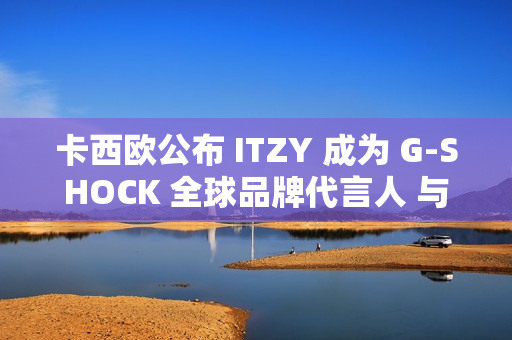 卡西欧公布 ITZY 成为 G-SHOCK 全球品牌代言人 与韩国五人男子偶像组合促进新合作关系