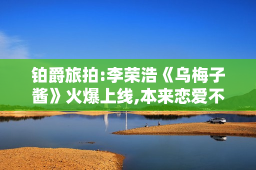 铂爵旅拍:李荣浩《乌梅子酱》火爆上线,本来恋爱不止酸和甜!