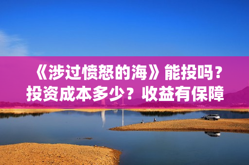 《涉过愤怒的海》能投吗?投资成本多少?收益有保障吗?(涉过愤怒的海免费观看完整版电视剧高清) 《涉过愤怒的海》能投吗?投资成本多少?收益有保障吗?(涉过愤怒的海免费观看完整版电视剧高清)