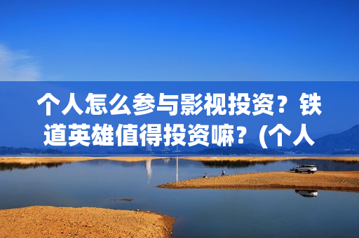 个人怎么参与影视投资?铁道英雄值得投资嘛?(个人如何参与电影项目投资) 个人怎么参与影视投资?铁道英雄值得投资嘛?(个人如何参与电影项目投资)