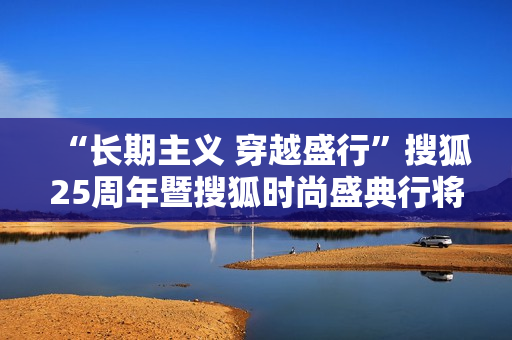 “长期主义 穿越盛行”搜狐25周年暨搜狐时尚盛典行将开启