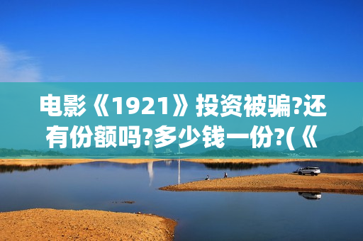 电影《1921》投资被骗?还有份额吗?多少钱一份?(《1921》电影投资) 电影《1921》投资被骗?还有份额吗?多少钱一份?(《1921》电影投资)