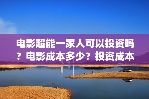 电影超能一家人可以投资吗？电影成本多少？投资成本多少？(电影超能一家人演员表)
