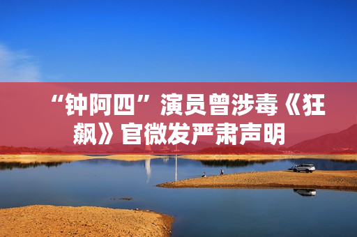 “钟阿四”演员曾涉毒《狂飙》官微发严肃声明