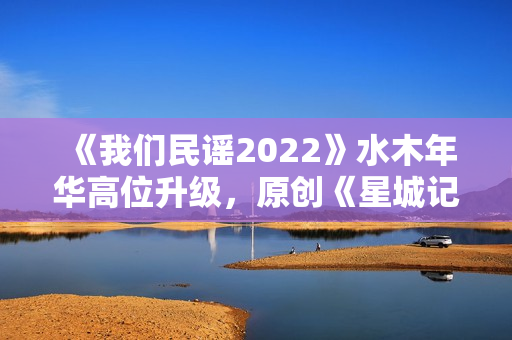 《我们民谣2022》水木年华高位升级，原创《星城记》唱尽长沙炊火气