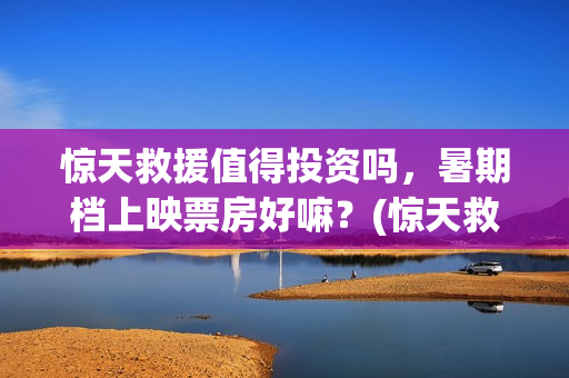 惊天救援值得投资吗，暑期档上映票房好嘛？(惊天救援成本)