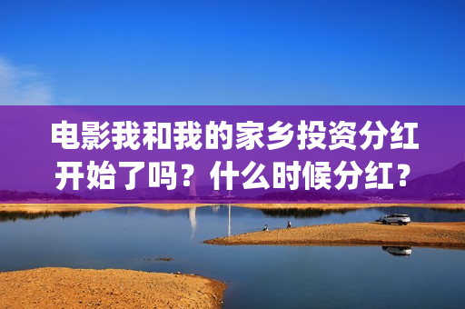 电影我和我的家乡投资分红开始了吗？什么时候分红？能分红多少钱？(电影我和我的家乡观后感)