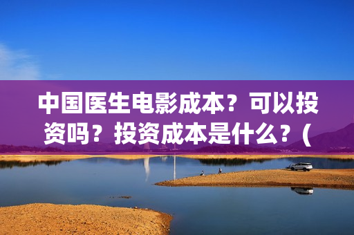 中国医生电影成本?可以投资吗?投资成本是什么?(中国医生电影成本为什么高) 中国医生电影成本?可以投资吗?投资成本是什么?(中国医生电影成本为什么高)