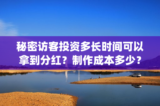 秘密访客投资多长时间可以拿到分红?制作成本多少?(秘密访客看懂) 秘密访客投资多长时间可以拿到分红?制作成本多少?(秘密访客看懂)