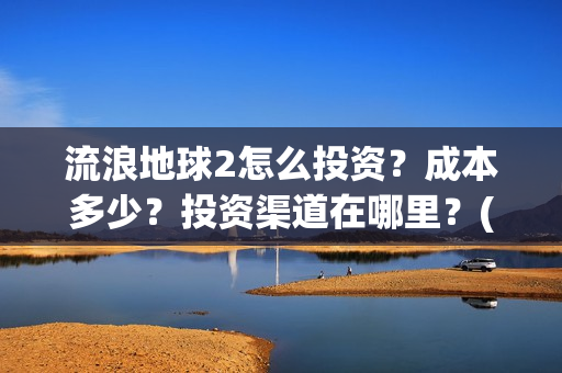 流浪地球2怎么投资？成本多少？投资渠道在哪里？(流浪地球怎么有两个版本)