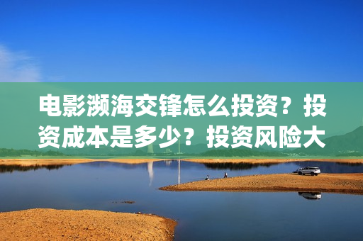 电影濒海交锋怎么投资？投资成本是多少？投资风险大吗？(电影濒海交锋什么时候上映)