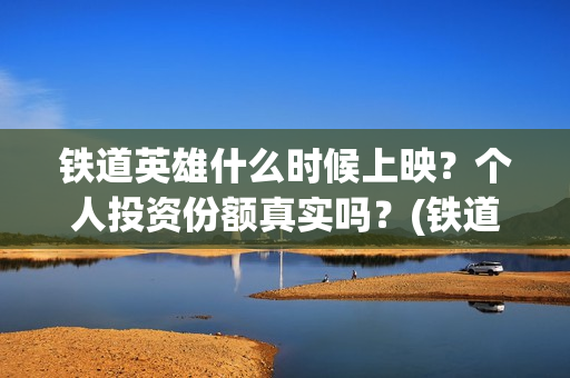 铁道英雄什么时候上映？个人投资份额真实吗？(铁道英雄时长)