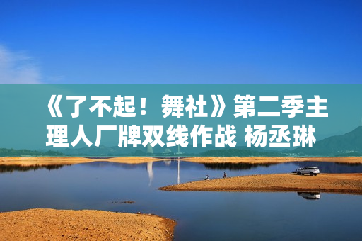 《了不起！舞社》第二季主理人厂牌双线作战 杨丞琳郑秀妍高瀚宇李斯丹妮程潇赞多