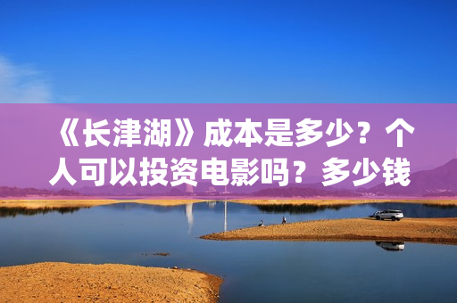 《长津湖》成本是多少?个人可以投资电影吗?多少钱一份?(长津湖著作) 《长津湖》成本是多少?个人可以投资电影吗?多少钱一份?(长津湖著作)