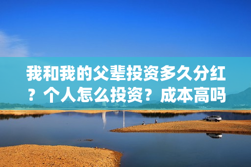 我和我的父辈投资多久分红?个人怎么投资?成本高吗?(我和我的父辈投资方) 我和我的父辈投资多久分红?个人怎么投资?成本高吗?(我和我的父辈投资方)