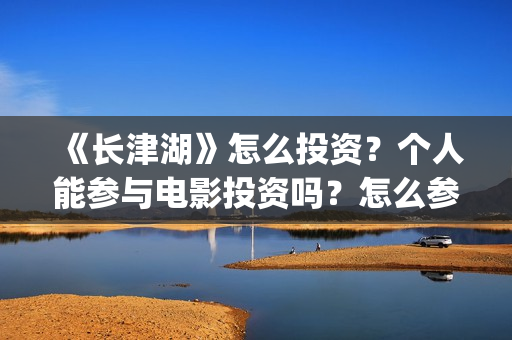 《长津湖》怎么投资?个人能参与电影投资吗?怎么参与(长津湖怎么读) 《长津湖》怎么投资?个人能参与电影投资吗?怎么参与(长津湖怎么读)