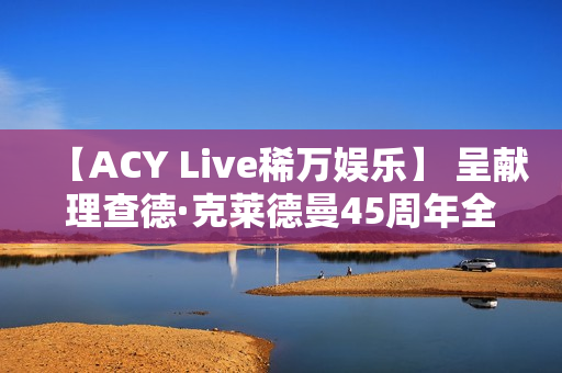 【ACY Live稀万娱乐】 呈献理查德·克莱德曼45周年全球巡演墨尔本站