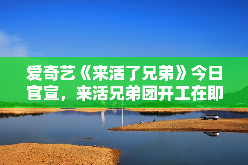 爱奇艺《来活了兄弟》今日官宣，来活兄弟团开工在即，开启全新“整活”之旅