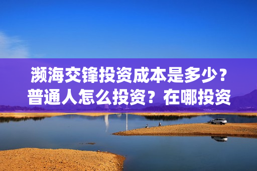 濒海交锋投资成本是多少?普通人怎么投资?在哪投资?(濒海交锋成本多少) 濒海交锋投资成本是多少?普通人怎么投资?在哪投资?(濒海交锋成本多少)