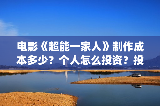 电影《超能一家人》制作成本多少?个人怎么投资?投资成本多少?(超能一家人电影在线播放) 电影《超能一家人》制作成本多少?个人怎么投资?投资成本多少?(超能一家人电影在线播放)