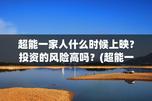 超能一家人什么时候上映?投资的风险高吗?(超能一家人2020最后一期) 超能一家人什么时候上映?投资的风险高吗?(超能一家人2020最后一期)