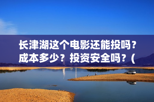 长津湖这个电影还能投吗？成本多少？投资安全吗？(长津湖电影很震撼)
