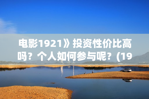 电影1921》投资性价比高吗？个人如何参与呢？(1921电影总投资)
