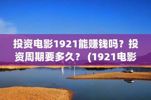 投资电影1921能赚钱吗？投资周期要多久？ (1921电影总投资)