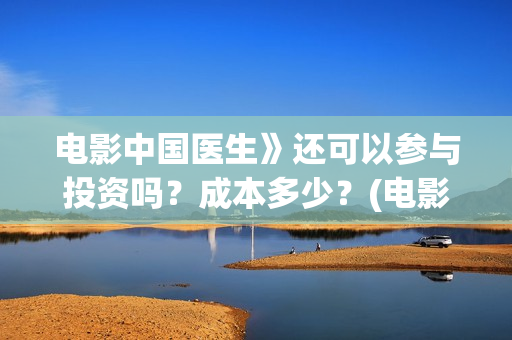 电影中国医生》还可以参与投资吗？成本多少？(电影 中国医生 抢先版)
