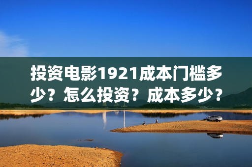 投资电影1921成本门槛多少？怎么投资？成本多少？(1921电影投资方股票)