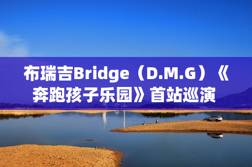 布瑞吉Bridge(D.M.G)《奔跑孩子乐园》首站巡演 超燃狂欢嗨唱南京 布瑞吉Bridge(D.M.G)《奔跑孩子乐园》首站巡演 超燃狂欢嗨唱南京