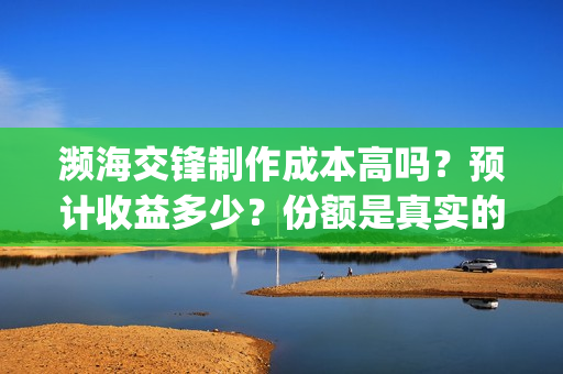 濒海交锋制作成本高吗？预计收益多少？份额是真实的吗？(濒海交锋拍摄会不会动用航母)