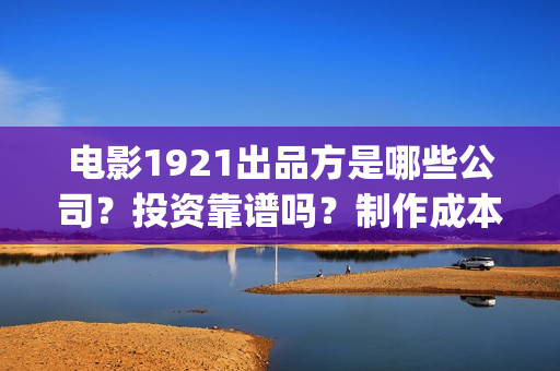 电影1921出品方是哪些公司？投资靠谱吗？制作成本是多少？(电影1921属于什么电影)