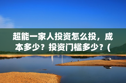 超能一家人投资怎么投，成本多少？投资门槛多少？(超能一家人投资门槛高吗?)