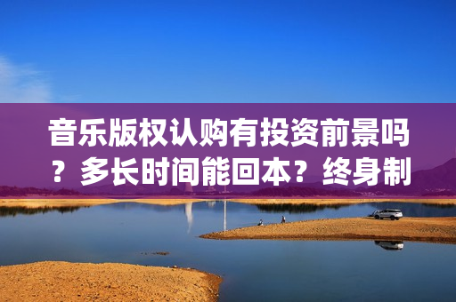 音乐版权认购有投资前景吗？多长时间能回本？终身制收益靠谱吗？(音乐版权买了是不是就可以随便用)