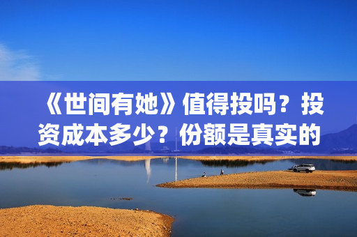 《世间有她》值得投吗?投资成本多少?份额是真实的吗?(世间有她出品方) 《世间有她》值得投吗?投资成本多少?份额是真实的吗?(世间有她出品方)