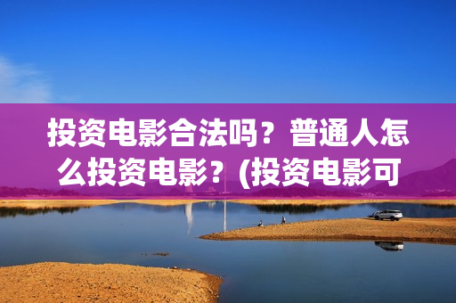 投资电影合法吗？普通人怎么投资电影？(投资电影可以赚钱吗)